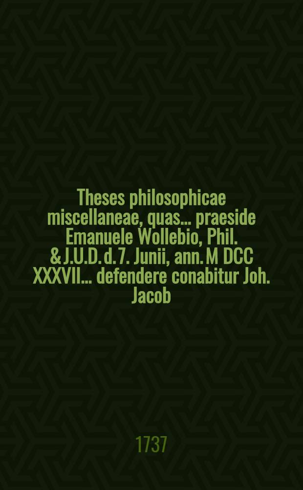 Theses philosophicae miscellaneae, quas ... praeside Emanuele Wollebio, Phil. & J.U.D. d. 7. Junii, ann. M DCC XXXVII. ... defendere conabitur Joh. Jacob. Dummelin ...