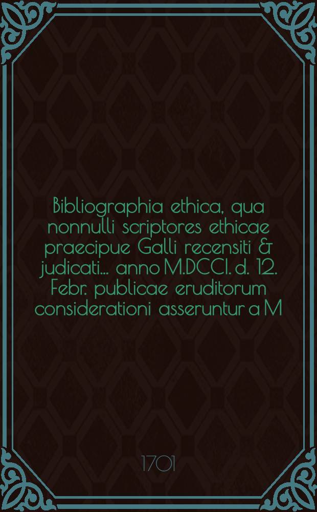 ... Bibliographia ethica, qua nonnulli scriptores ethicae praecipue Galli recensiti & judicati ... anno M.DCCI. d. 12. Febr. publicae eruditorum considerationi asseruntur a M. Casparo Gottschlingio Lobendavia-Silesio, & Daniele Fidlero Hohensteina-Misnico
