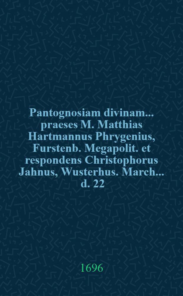 ... Pantognosiam divinam ... praeses M. Matthias Hartmannus Phrygenius, Furstenb. Megapolit. et respondens Christophorus Jahnus, Wusterhus. March. ... d. 22. Dec. 1696. ... considerandam subjiciunt