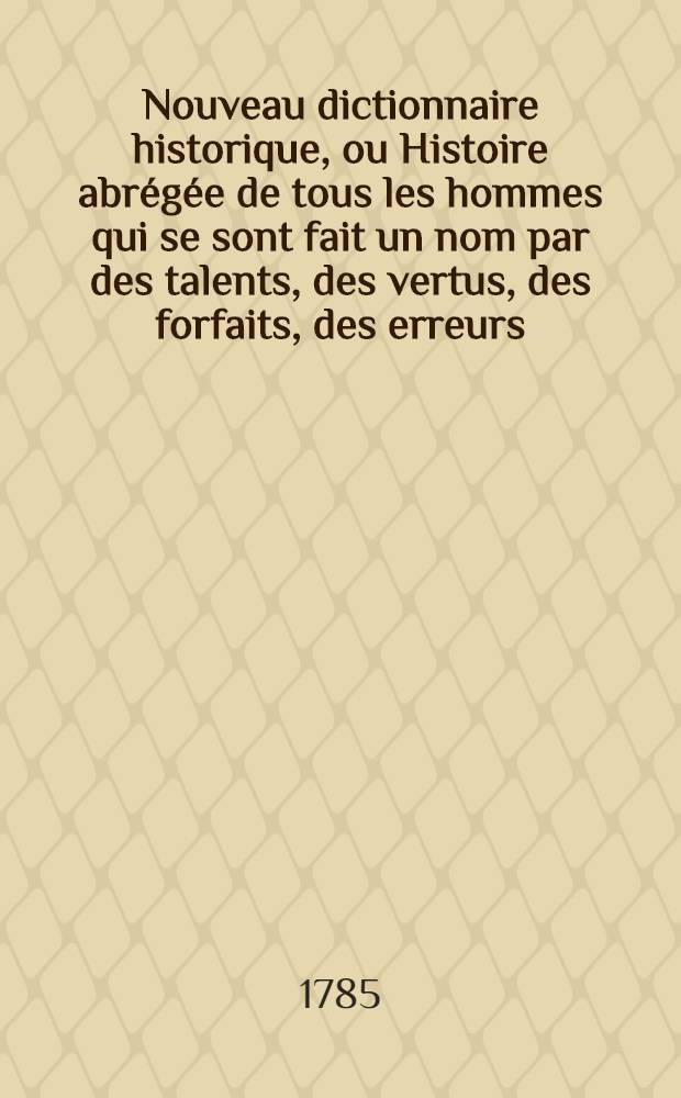 Nouveau dictionnaire historique, ou Histoire abrégée de tous les hommes qui se sont fait un nom par des talents, des vertus, des forfaits, des erreurs, &c. depuis le commencement du monde jusqu'à nos jours : Et dans laquelle on expose avec impartialité ce que les écrivains les plus judicieux ont pensé sur le caractère, les moeurs & les ouvrages des hommes célèbres dans tous les genres, avec des tables chronologiques ..