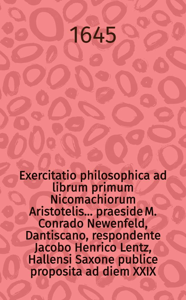 Exercitatio philosophica ad librum primum Nicomachiorum Aristotelis ... praeside M. Conrado Newenfeld, Dantiscano, respondente Jacobo Henrico Lentz, Hallensi Saxone publice proposita ad diem XXIX. Novembris ...