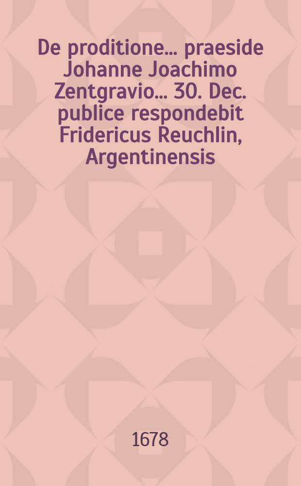 De proditione ... praeside Johanne Joachimo Zentgravio ... 30. Dec. publice respondebit Fridericus Reuchlin, Argentinensis