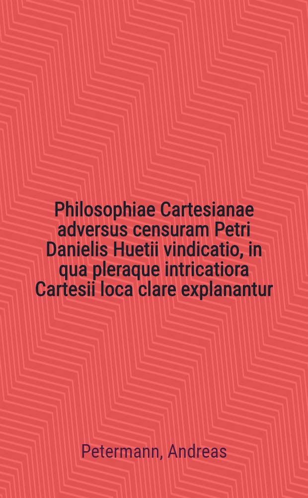Philosophiae Cartesianae adversus censuram Petri Danielis Huetii vindicatio, in qua pleraque intricatiora Cartesii loca clare explanantur