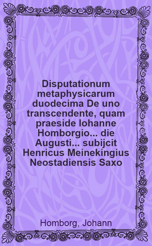 Disputationum metaphysicarum duodecima De uno transcendente, quam praeside Iohanne Homborgio ... die Augusti ... subijcit Henricus Meinekingius Neostadiensis Saxo.