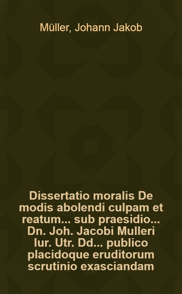 Dissertatio moralis De modis abolendi culpam et reatum ... sub praesidio ... Dn. Joh. Jacobi Mulleri Iur. Utr. Dd. ... publico placidoque eruditorum scrutinio exasciandam ... ad diem XXVI. Mai. ... MDCC. submittet autor et respondens Johannes Paulus B&uuml;tnerus Weisenfels. Misn. ...