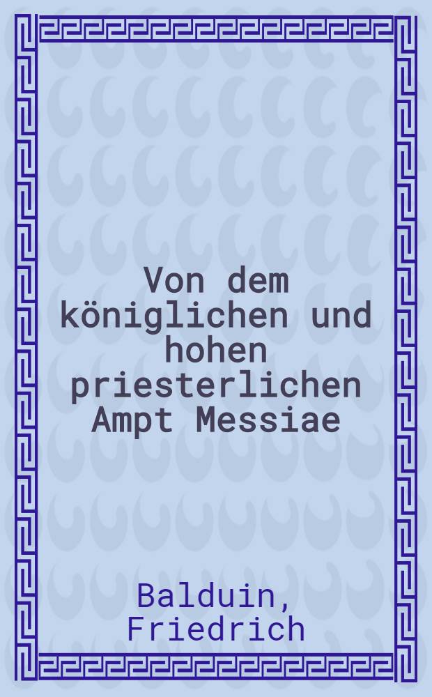 Von dem königlichen und hohen priesterlichen Ampt Messiae : Vier Predigten aus dem hundert und zehenden Psalm König Davids