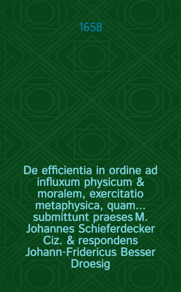 ... De efficientia in ordine ad influxum physicum & moralem, exercitatio metaphysica, quam ... submittunt praeses M. Johannes Schieferdecker Ciz. & respondens Johann-Fridericus Besser Droesig. Misnicus. XII. ... Decembr. anni M DC LVIII. ...
