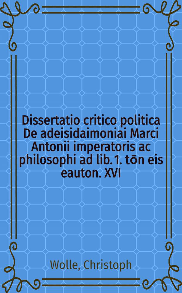 Dissertatio critico politica De adeisidaimoniai Marci Antonii imperatoris ac philosophi ad lib. 1. tōn eis eauton . XVI
