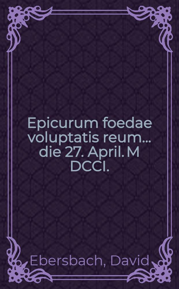 ... Epicurum foedae voluptatis reum ... die 27. April. M DCCI.