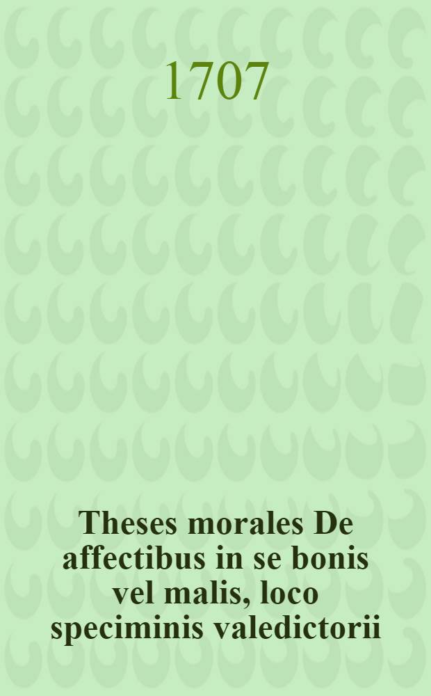 ... Theses morales De affectibus in se bonis vel malis, loco speciminis valedictorii