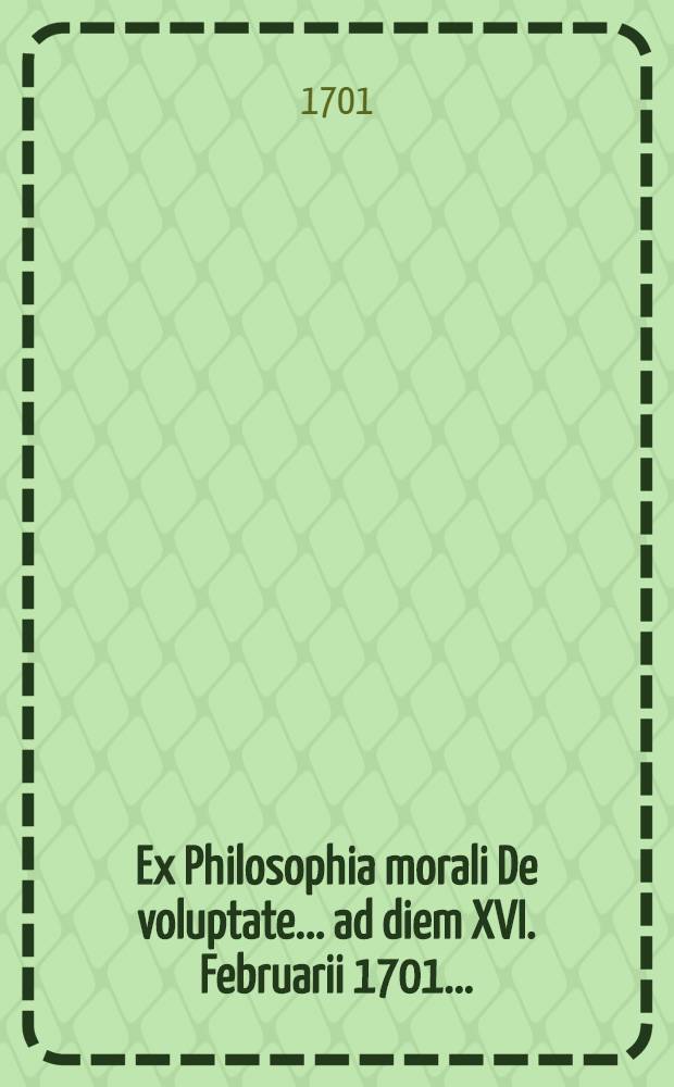 ... Ex Philosophia morali De voluptate ... ad diem XVI. Februarii 1701. ...