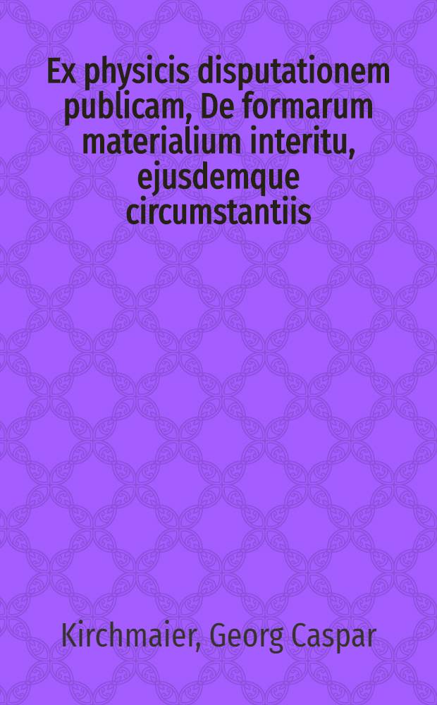 ... Ex physicis disputationem publicam, De formarum materialium interitu, ejusdemque circumstantiis