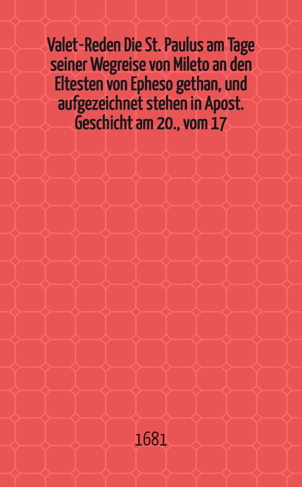 Valet-Reden Die St. Paulus am Tage seiner Wegreise von Mileto an den Eltesten von Epheso gethan, und aufgezeichnet stehen in Apost. Geschicht am 20., vom 17. bi&beta; 38. Ver&beta; : welche Der Gemeine Gottes in Jtzehoe Am Michaelis Tage, als am 30. Septemb. des 1680. Jahrs bey seiner Wegreise vorgelesen, und in der Erkl&auml;rung dar&uuml;ber auf sich und seine Zuh&ouml;rer appliciret, und hernach auf Begehren zun Druck &uuml;bergeben hat Detlevus Beckmann, Tunderae Hofratus, &uuml;ber die 7. Jahren gewesener Seelenhirte der Gemeine Gottes in Jtzehoe, nunmehro aber verordneter Prediger bey der Gemeine Gottes zu S. Nicolai in Hamburg