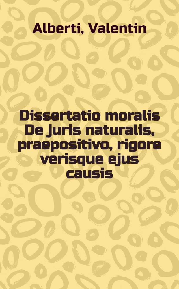 Dissertatio moralis De juris naturalis, praepositivo, rigore verisque ejus causis