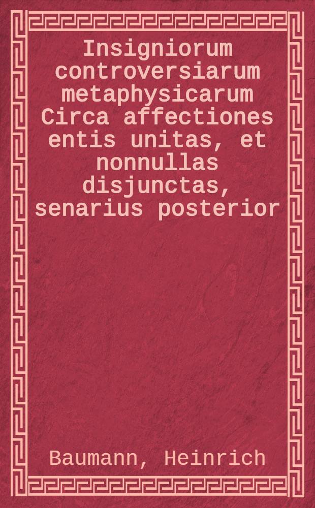 Insigniorum controversiarum metaphysicarum Circa affectiones entis unitas, et nonnullas disjunctas, senarius posterior
