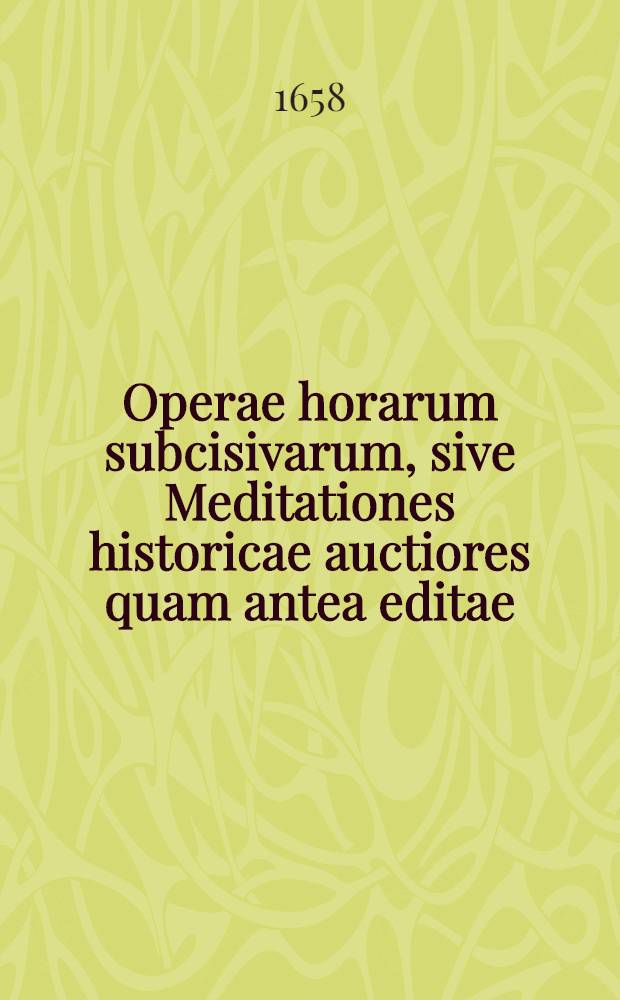 Operae horarum subcisivarum, sive Meditationes historicae auctiores quam antea editae : continentes accuratum delectum memorabilium historiarum, & rerum tam veterum, quam recentium, singulari studio in vicem collatarum, quae omnia lectoribus & uberm admodum fructum, & liberalem pariter oblectationem afferre poterunt : una cum Indice locupletissimo