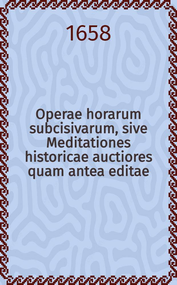 Operae horarum subcisivarum, sive Meditationes historicae auctiores quam antea editae : continentes accuratum delectum memorabilium historiarum, & rerum tam veterum, quam recentium, singulari studio in vicem collatarum, quae omnia lectoribus & uberm admodum fructum, & liberalem pariter oblectationem afferre poterunt una cum Indice locupletissimo. Centuria 1