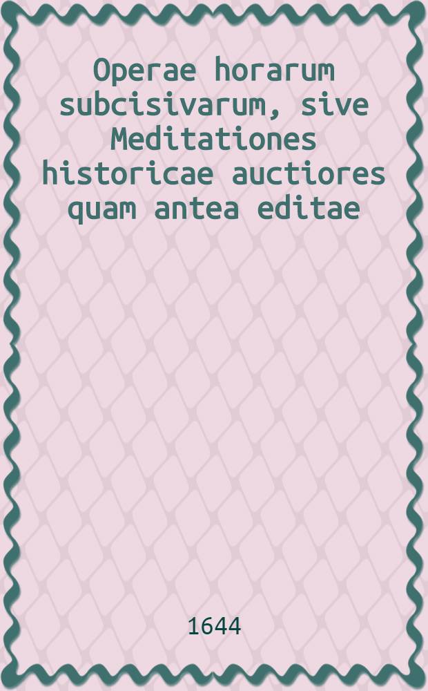 [Operae horarum subcisivarum, sive Meditationes historicae auctiores quam antea editae : continentes accuratum delectum memorabilium historiarum, & rerum tam veterum, quam recentium, singulari studio in vicem collatarum, quae omnia lectoribus & uberem admodum fructum, & liberalem pariter oblectationem afferre poterunt una cum Indice locupletissimo. [Centuria 1]