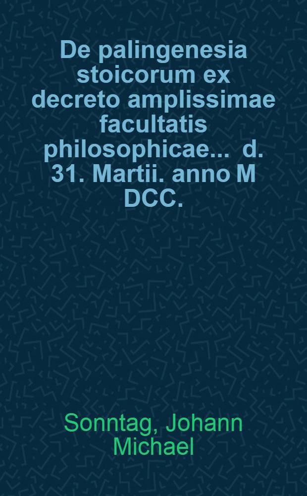 De palingenesia stoicorum ex decreto amplissimae facultatis philosophicae ... d. 31. Martii. anno M DCC.