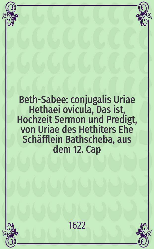 Beth-Sabee : conjugalis Uriae Hethaei ovicula, Das ist, Hochzeit Sermon und Predigt, von Uriae des Hethiters Ehe Sch&auml;fflein Bathscheba, aus dem 12. Cap. des andern Buchs Samuelis : zu Hertzlicher Gratulation unnd sonderlichen gefallen : dwm Wol Edlen und Vesten Paul Friedrich Schaden, zu Grossen Liebringen uf der Teube Breuligam : und der auch Wol Edlen unnd viel Ehr-und Tugendreichen Jungfrawen Anne Elisabeth gebornen R&ouml;derin, des weylandt Wol Edlen, Gestrengen und Vesten Reinhardt R&ouml;ders, seligen, zu dornfeldt uff der Heyde, hinderlassenen Eheleiblichen Tochter, Braut : auff ihr Hochzeitliches Ehren-und Frewden-Fest, den 29. Tag Novemb. des 1621. Jahrs, in der Kirchen zuGrossen Liebringen gehalten, und obgedachten beyden Adelichen Eheleuten, sampt derselben ansehnlichen Freundschafft zu gl&uuml;ckseligen Newen Jahre und k&uuml;nfftigen Ged&auml;chtnu&beta; dedicirt und presentirt