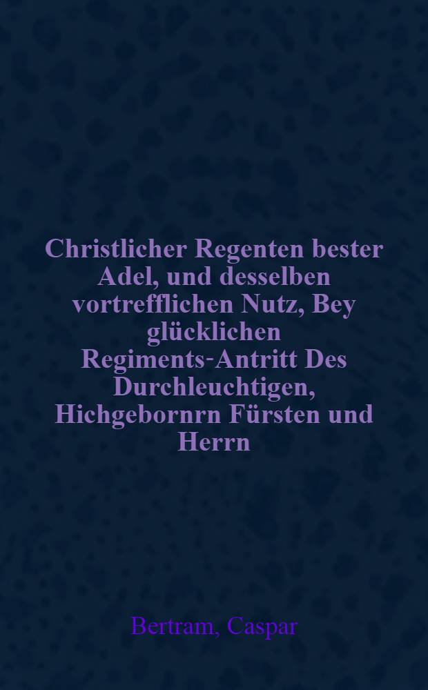 Christlicher Regenten bester Adel, und desselben vortrefflichen Nutz, Bey gl&uuml;cklichen Regiments-Antritt Des Durchleuchtigen, Hichgebornrn F&uuml;rsten und Herrn, Hn. mauritzen, Hertzogen zu Sachsen, J&uuml;lich, Cleve und Bergk, Landgrafen in Th&uuml;ringen, Marggrafen zu Meissen, auch Ober und Nieder-Lausitz, Grrafen zu der Marck und Ravensburgk, Herrn zu Ravenstein, & c. : als desselbigen F&uuml;rstlichen Gnade zur Naumburg zu dero F&uuml;rstlichen Regiment introduciret ward, Der Gemeine GOttes zu S. Wenzel, doselbst in einer Inaugural-Prediggt einfeltig gewiesen