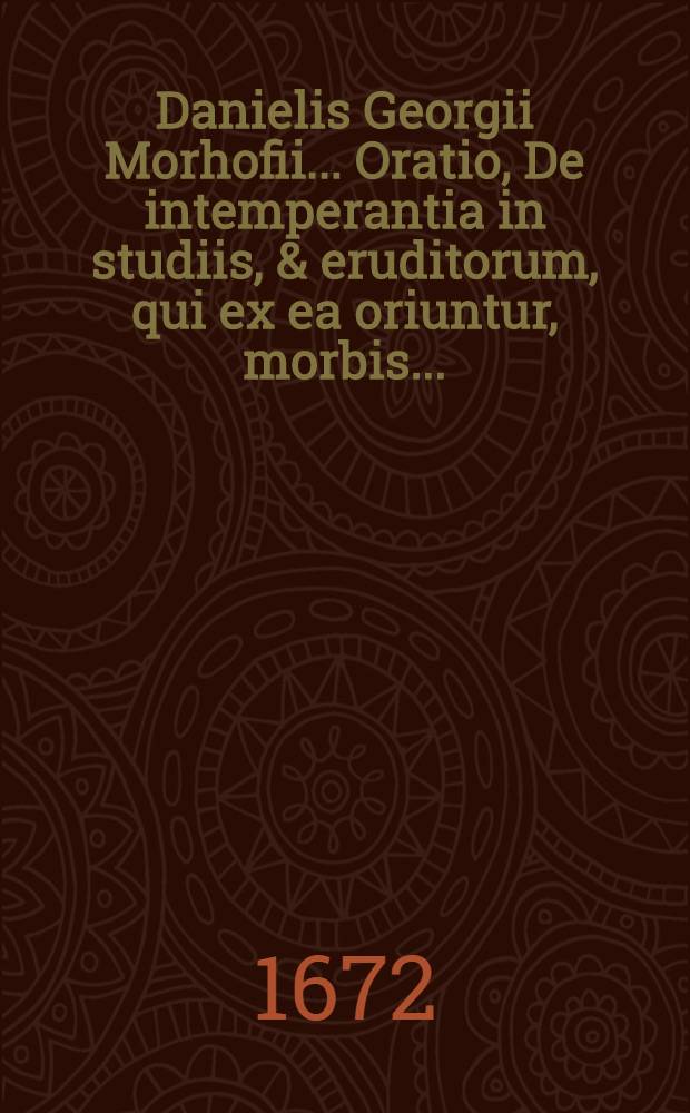 Danielis Georgii Morhofii ... Oratio, De intemperantia in studiis, & eruditorum, qui ex ea oriuntur, morbis ...