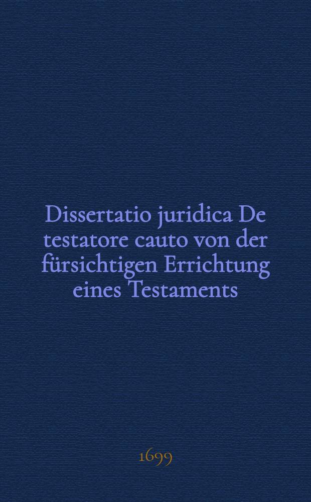 ... Dissertatio juridica De testatore cauto von der fürsichtigen Errichtung eines Testaments