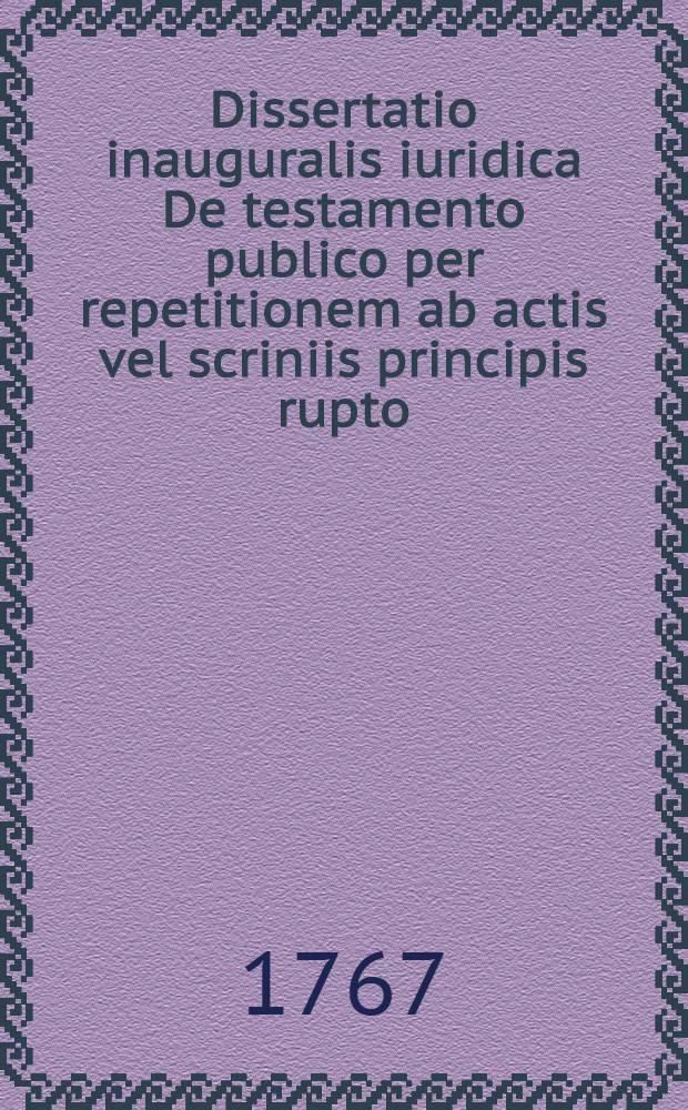 Dissertatio inauguralis iuridica De testamento publico per repetitionem ab actis vel scriniis principis rupto