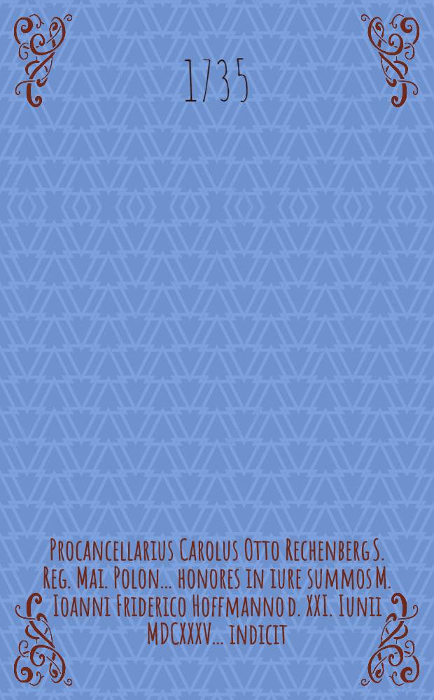 Procancellarius Carolus Otto Rechenberg S. Reg. Mai. Polon. ... honores in iure summos M. Ioanni Friderico Hoffmanno d. XXI. Iunii MDCXXXV. ... indicit