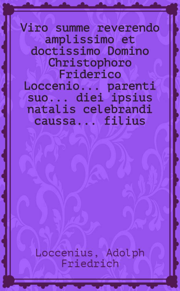 Viro summe reverendo amplissimo et doctissimo Domino Christophoro Friderico Loccenio ... parenti suo ... diei ipsius natalis celebrandi caussa ... filius ... Adolphus Fridericus Loccenius