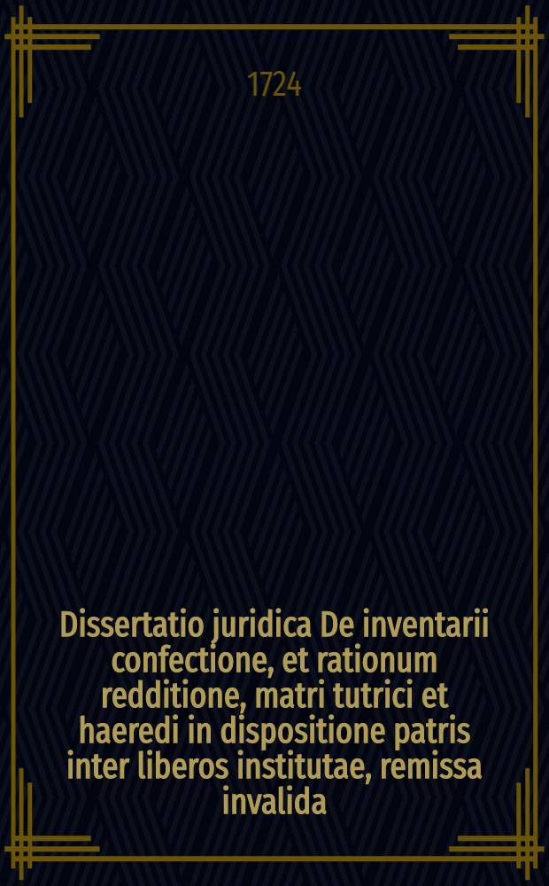 Dissertatio juridica De inventarii confectione, et rationum redditione, matri tutrici et haeredi in dispositione patris inter liberos institutae, remissa invalida