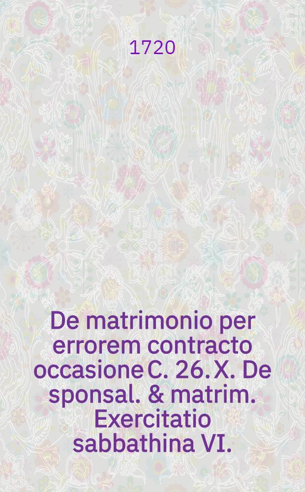 ... De matrimonio per errorem contracto occasione C. 26. X. De sponsal. & matrim. Exercitatio sabbathina VI.