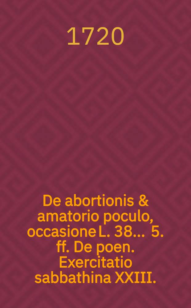 ... De abortionis & amatorio poculo, occasione L. 38. . 5. ff. De poen. Exercitatio sabbathina XXIII.