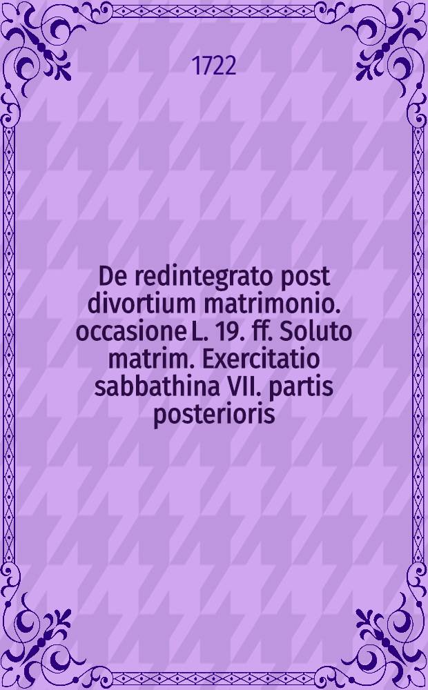... De redintegrato post divortium matrimonio. occasione L. 19. ff. Soluto matrim. Exercitatio sabbathina VII. partis posterioris