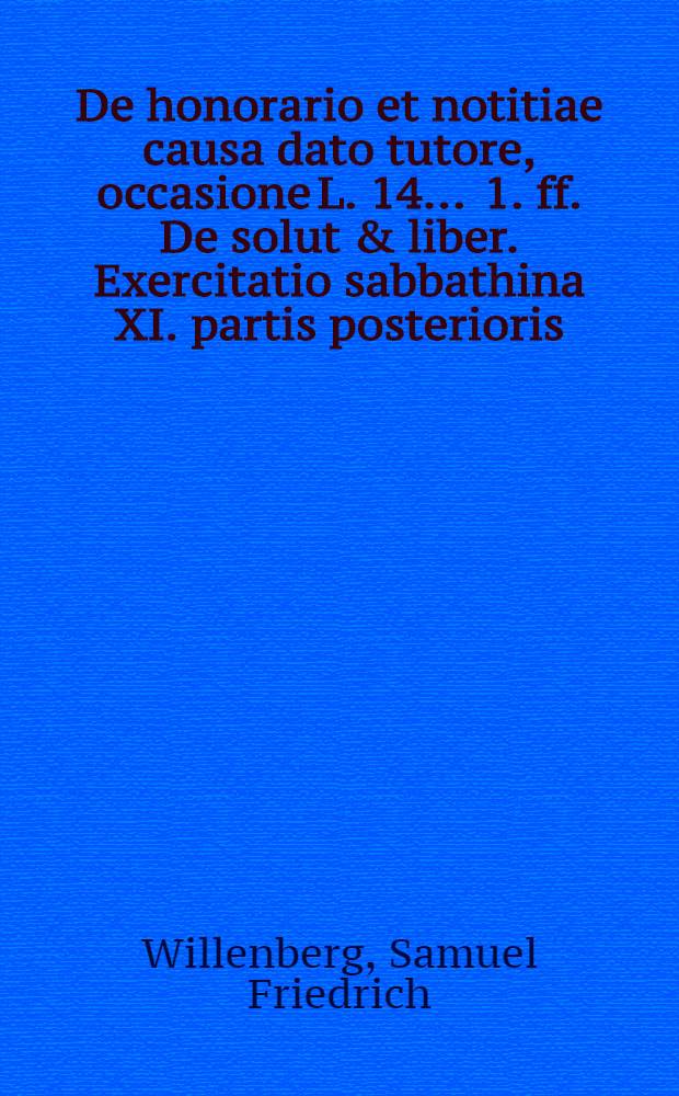 ... De honorario et notitiae causa dato tutore, occasione L. 14. . 1. ff. De solut & liber. Exercitatio sabbathina XI. partis posterioris