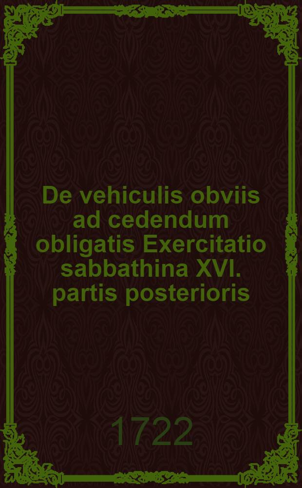 ... De vehiculis obviis ad cedendum obligatis Exercitatio sabbathina XVI. partis posterioris