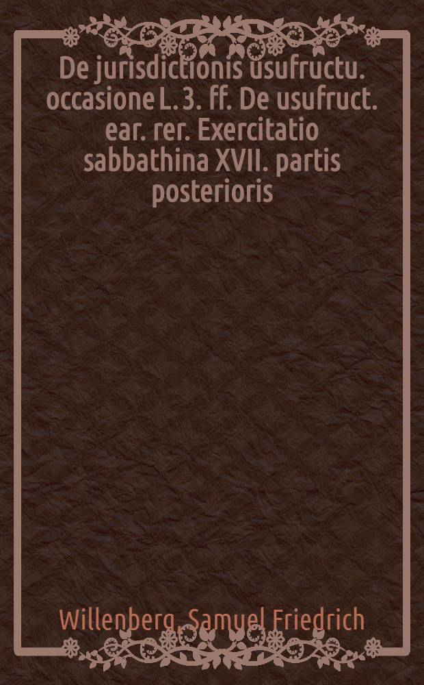 ... De jurisdictionis usufructu. occasione L. 3. ff. De usufruct. ear. rer. Exercitatio sabbathina XVII. partis posterioris
