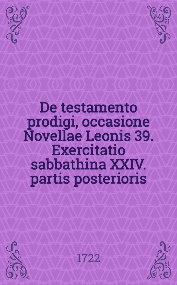 ... De testamento prodigi, occasione Novellae Leonis 39. Exercitatio sabbathina XXIV. partis posterioris