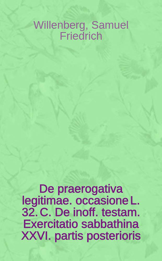 ... De praerogativa legitimae. occasione L. 32. C. De inoff. testam. Exercitatio sabbathina XXVI. partis posterioris