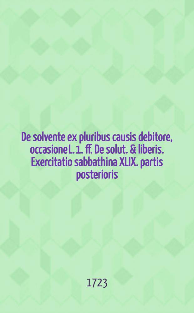 ... De solvente ex pluribus causis debitore, occasione L. 1. ff. De solut. & liberis. Exercitatio sabbathina XLIX. partis posterioris