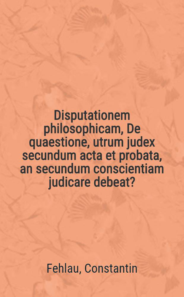 ... Disputationem philosophicam, De quaestione, utrum judex secundum acta et probata, an secundum conscientiam judicare debeat?