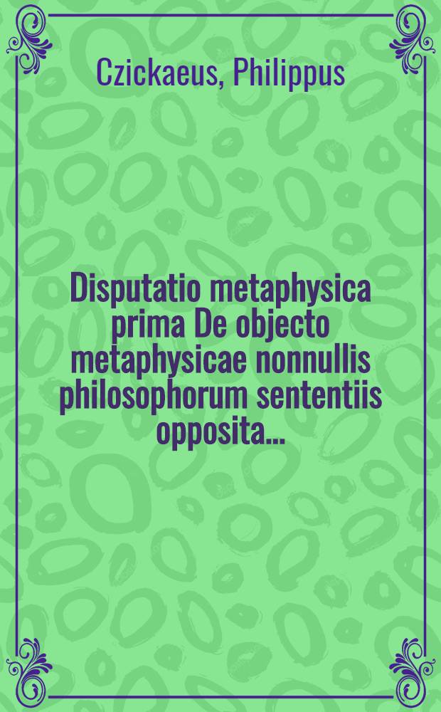Disputatio metaphysica prima De objecto metaphysicae nonnullis philosophorum sententiis opposita ...