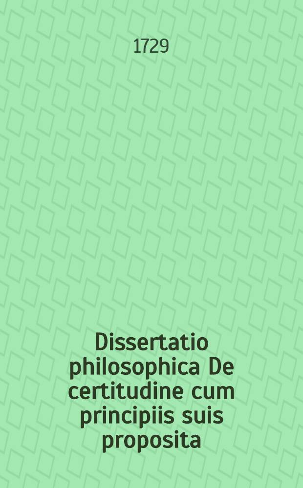 Dissertatio philosophica De certitudine cum principiis suis proposita