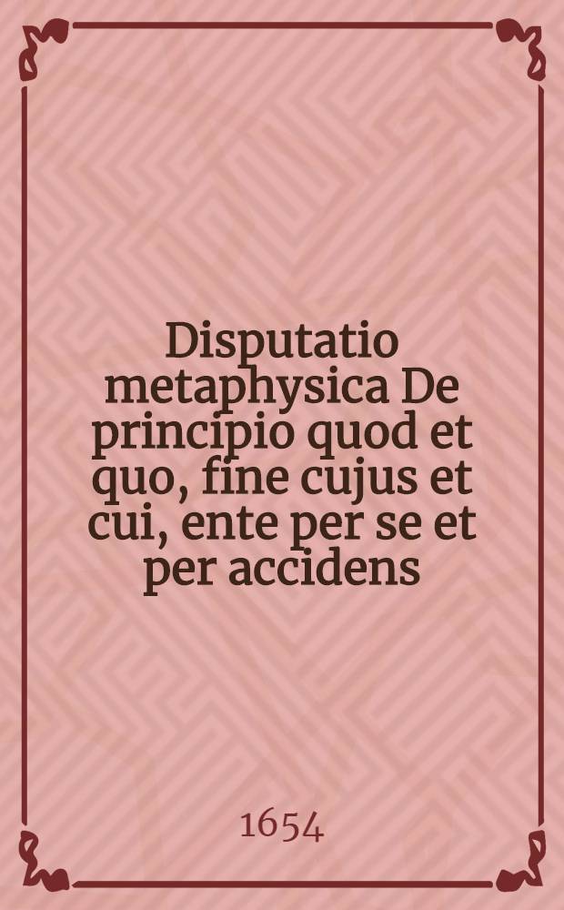 Disputatio metaphysica De principio quod et quo, fine cujus et cui, ente per se et per accidens