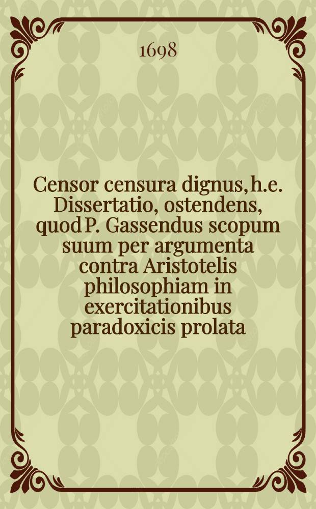 ... Censor censura dignus, h.e. Dissertatio, ostendens, quod P. Gassendus scopum suum per argumenta contra Aristotelis philosophiam in exercitationibus paradoxicis prolata, obtinere nequeat