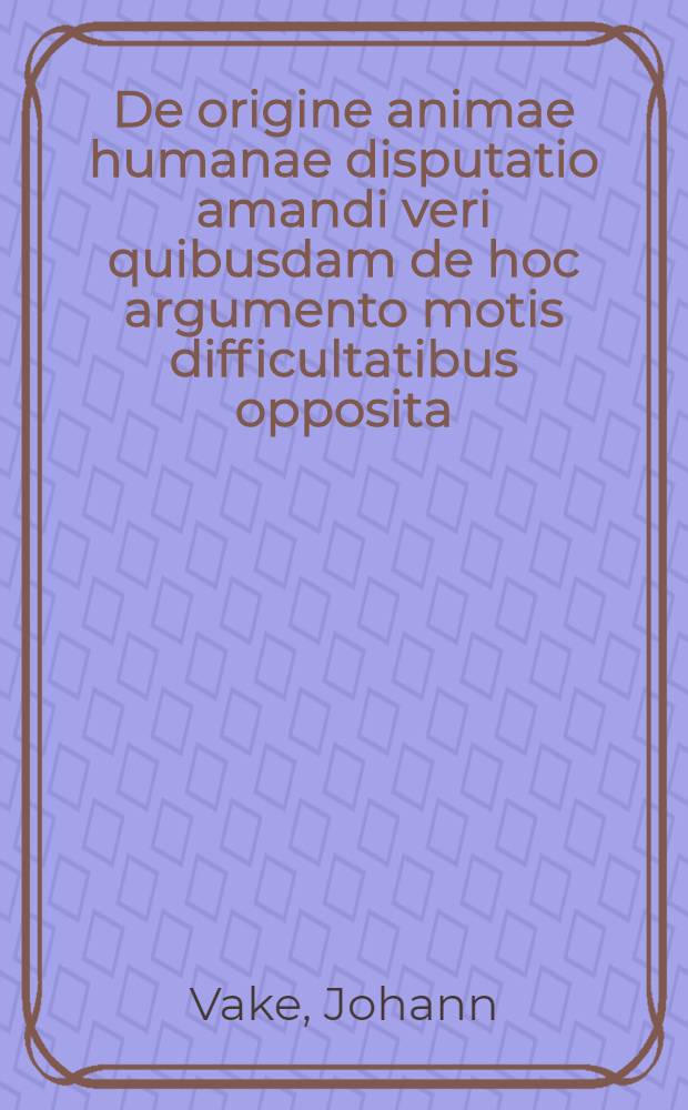 De origine animae humanae disputatio amandi veri quibusdam de hoc argumento motis difficultatibus opposita