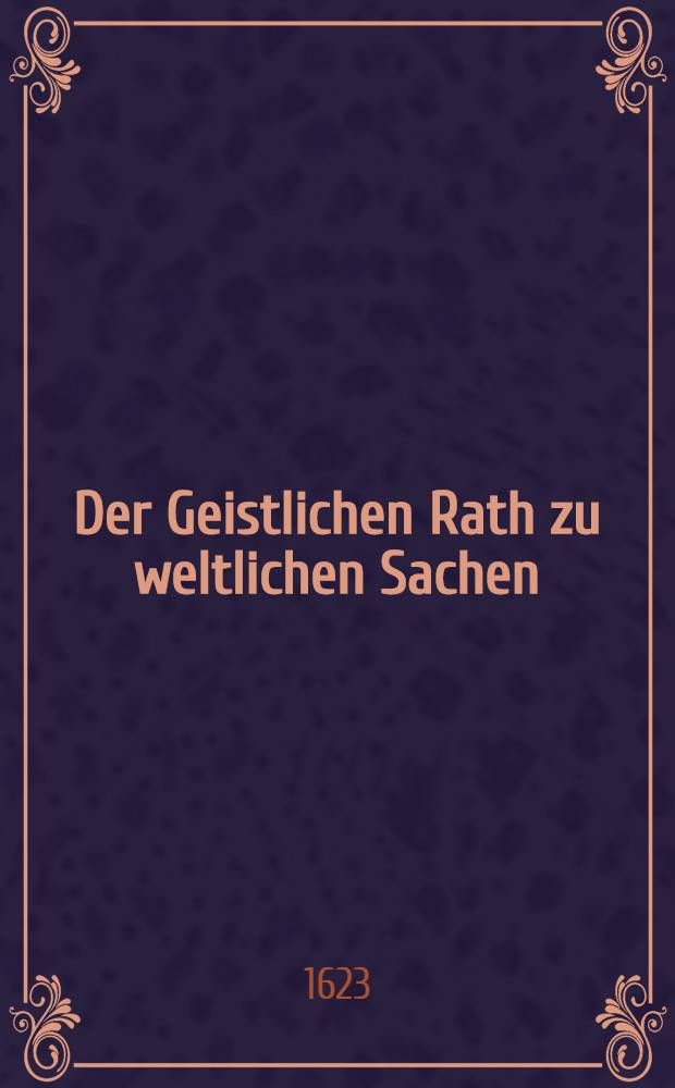 Der Geistlichen Rath zu weltlichen Sachen: Das ist, Der Jesuiten Consilium und Vorschlag, welcher gestalt das gantze Teutschland wider zur Römischen Kirchen zubringen : unlengst von einem vornehmen Pater, seiner gutem Bekandten einem in vertawen communicirt : worauβ klärlich zuersehen, mit was arglistigen Practicken dieser Laub und Graβ verderbliche, der Spanischen Regiersuche, underhandlende Orden, lengest hero schwanger gehe, Sintemal wie weit sie es bereit bracht, nunmehr am Tag und in Werck offenbar ist