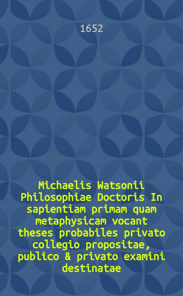 Michaelis Watsonii Philosophiae Doctoris In sapientiam primam quam metaphysicam vocant theses probabiles privato collegio propositae, publico & privato examini destinatae. [8] : ... Theses disputationis octavae, respondit d. 23. Octob. Samuel Reiche, Freistad. Silesius