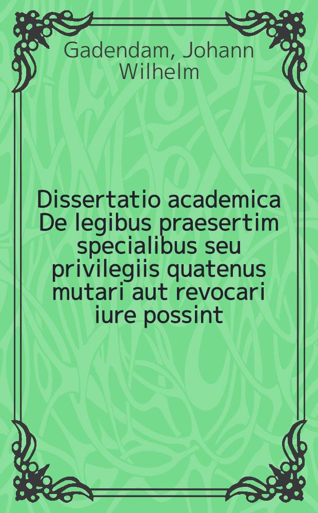 Dissertatio academica De legibus praesertim specialibus seu privilegiis quatenus mutari aut revocari iure possint