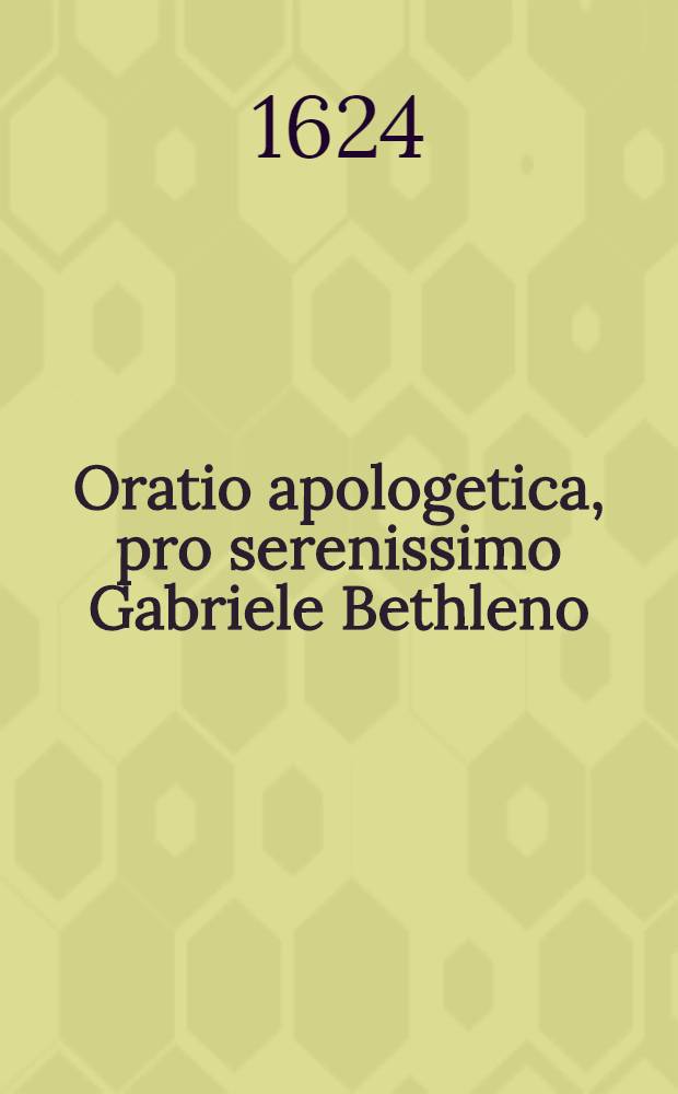 Oratio apologetica, pro serenissimo Gabriele Bethleno : in qua partim aliae calumniae in ipsum conjectae solide confutantur: partim etiam ostenditur, culpari non posse, quod auxilio Turcico in his bellis vtatur